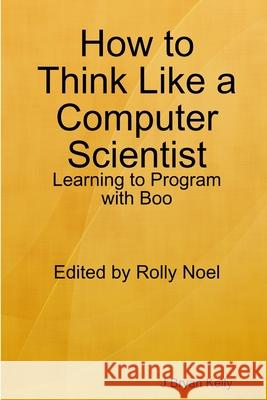 How to Think Like a Computer Scientist: Learning to Program with Boo J. Bryan Kelly 9781105915093 Lulu.com - książka