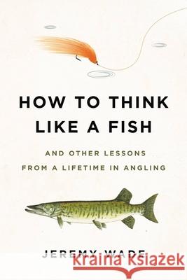 How to Think Like a Fish: And Other Lessons from a Lifetime in Angling Wade, Jeremy 9780306845291 Da Capo Press - książka