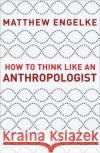 How to Think Like an Anthropologist Matthew Engelke 9780691193137 Princeton University Press