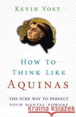 How to Think Like Aquinas: The Sure Way to Perfect Your Mental Powers Kevin Vost 9781622825066 Sophia Institute Press - książka