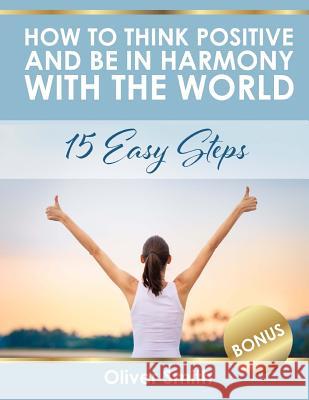 How to Think Positive and be in Harmony with the World: 15 Easy Steps Smith, Oliver 9781986125048 Createspace Independent Publishing Platform - książka