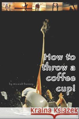 How to Throw a Coffee Cup! Micaiah Bussey 9781728830896 Independently Published - książka