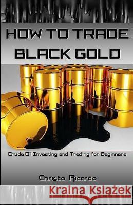 How to Trade Black Gold: Crude Oil Investing and Trading for Beginners Christo Ricardo 9781541388994 Createspace Independent Publishing Platform - książka