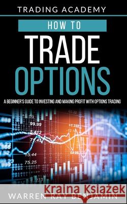 How to trade Options: A Beginner's guide to investing and making profit with options trading Warren Ray Benjamin 9781072462002 Independently Published - książka