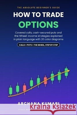 How to Trade Options: A Complete Beginner's Guide to Calls, Puts and Income Strategies: Covered Calls, Cash-Secured Puts and the Wheel Kumari, Archana 9798192447345 Independently Published - książka