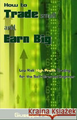 How to Trade Small and Earn Big: Low Risk High Profit Trading for the Self-Directed Beginner Giuseppe Picciuli 9781541389571 Createspace Independent Publishing Platform - książka
