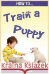 How To Train a Puppy: Quick Start Guide Htebooks 9781535035460 Createspace Independent Publishing Platform