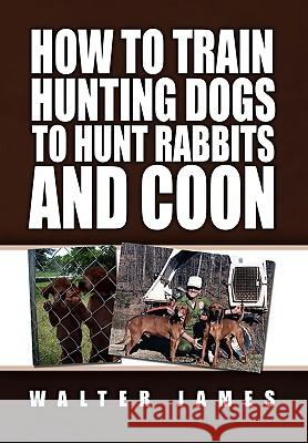 How to Train Hunting Dogs to Hunt Rabbits and Coon Walter James 9781453526231 Xlibris - książka