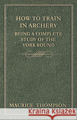 How to Train in Archery - Being a Complete Study of the York Round Maurice Thompson 9781447466611 Read Books - książka