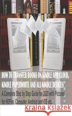 How to Transfer Books to Kindle App, Cloud, Kindle Paperwhite and All Kindle Device: A Complete user step by step latest Guide for 2020 with Pictures Andrew Jesse 9781660004096 Independently Published - książka