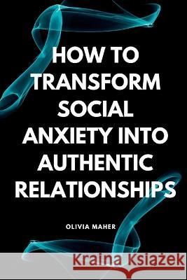 How To Transform Social Anxiety Into Authentic Relationships Olivia Maher   9798398079210 Independently Published - książka