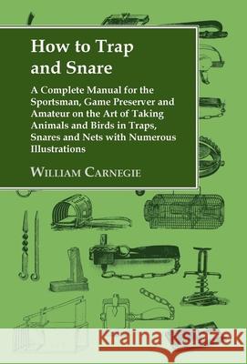 How to Trap and Snare: A Complete Manual for the Sportsman, Game Preserver and Amateur on the Art of Taking Animals and Birds in Traps, Snare Carnegie, William 9781905124039 Read Country Books - książka