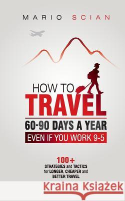 How to Travel 60-90 Days a Year - Even If You Work 9-5: 100+ Strategies and Tactics for Longer, Cheaper and Better Travel Mario Scian 9781723506758 Createspace Independent Publishing Platform - książka