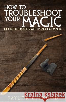 How to Troubleshoot Your Magic: Get Better Results with Practical Magic Taylor Ellwood 9781694415837 Independently Published - książka