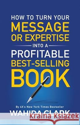 How To Turn Your Message or Expertise Into A Profitable Best-Selling Book Wahida Clark 9781947732520 Wahida Clark Presents Publishing, LLC - książka