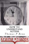 How to Understand Autism Thomas P. Benn 9781517025847 Createspace