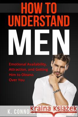 How to Understand Men: Emotional Availability, Attraction, and Getting Him to Obsess Over You K. Connors 9781547011469 Createspace Independent Publishing Platform - książka