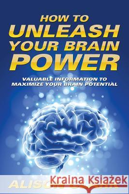 How To Unleash Your Brain Power: Valuable Information To Maximize Your Brain Potential Clark, Alison 9781635012705 Speedy Publishing LLC - książka
