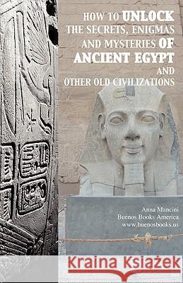 How to Unlock the Secrets, Enigmas, and Mysteries of Ancient Egypt and Other Old Civilizations Anna Mancini 9781932848595 BUENOS BOOKS AMERICA LLC - książka