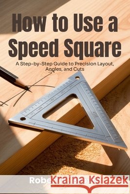 How to Use a Speed Square: A Step-by-Step Guide to Precision Layout, Angles, and Cuts K. Brown, Robert 9798244300659 Independently Published - książka