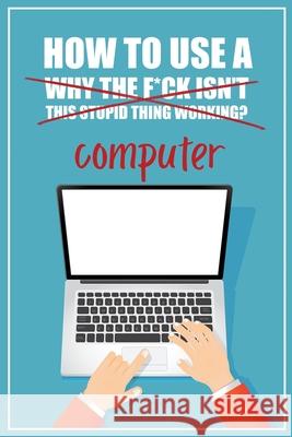 How to Use a (Why The F*ck Isn't This Stupid Thing Working?) Computer: A Funny Step-by-Step Guide for Computer Illiteracy + Password Log Book (Alphabe Funky Monkey Press 9780981353043 Funky Monkey Press - książka