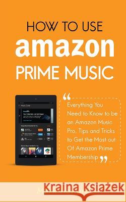 How to Use Amazon Prime Music: Everything You Need to Know to be an Amazon Music Pro, Tips and Tricks to Get the Most out Of Amazon Prime Membership Howard, Mark 9781729624500 Createspace Independent Publishing Platform - książka
