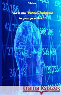 How to Use Artificial Intelligence to Grow Your Wealth: How to Make High Profits from Artificial Intelligence Vito Lira 9781983563577 Createspace Independent Publishing Platform - książka