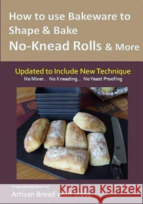 How to Use Bakeware to Shape & Bake No-Knead Rolls & More (Technique & Recipes): From the Kitchen of Artisan Bread with Steve Steve Gamelin Taylor Olson 9781500138882 Createspace - książka