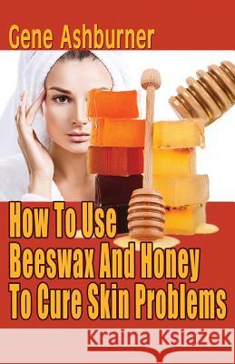 How To Use Beeswax And Honey To Cure Skin Problems Ashburner, Gene 9781503084926 Createspace - książka