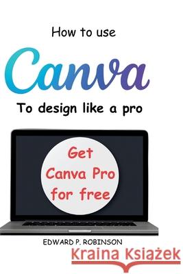 How To Use Canva To Design Like a Pro Edward P Robinson 9798321920077 Independently Published - książka