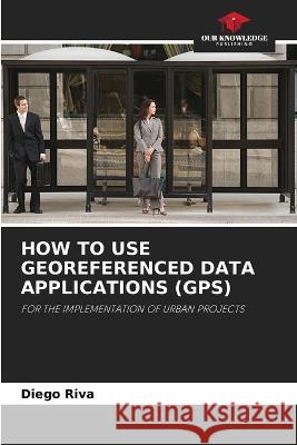 How to Use Georeferenced Data Applications (Gps) Diego Riva   9786205696125 Our Knowledge Publishing - książka