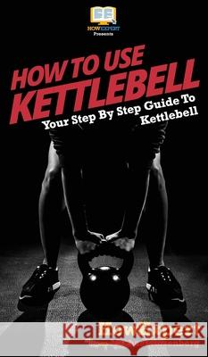 How To Use Kettlebell: Your Step By Step Guide To Using Kettlebells Howexpert                                Michael Rosenberg 9781647581060 Howexpert - książka