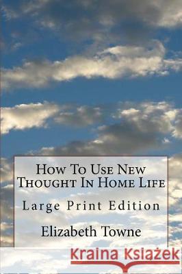 How To Use New Thought In Home Life: Large Print Edition Towne, Elizabeth 9781976079238 Createspace Independent Publishing Platform - książka