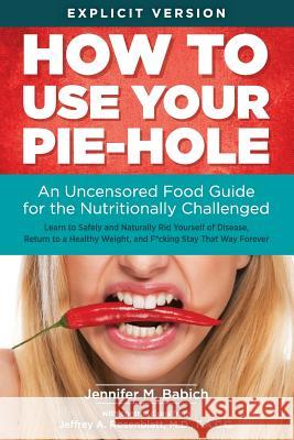 How to Use Your Pie-Hole: An Uncensored Food Guide for the Nutritionally Challenged Jennifer M. Babich Jeffrey a. Rosenblat 9780692676097 Wellness & Health in Motion Press - książka