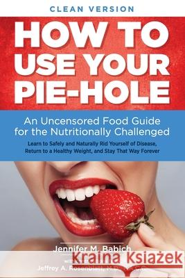 How to Use Your Pie-Hole (Clean Version): An Uncensored Food Guide for the Nutritionally Challenged Jennifer Merin Babich 9780692797631 Wellness & Health in Motion Press - książka