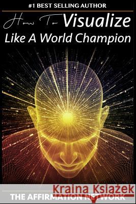 How To Visualize Like A World Champion: Manifest Your Dreams With Creative Visualization In 6 Steps Network, The Affirmation 9781977914453 Createspace Independent Publishing Platform - książka