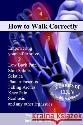 How to Walk Correctly: Empowering yourself to solve Low Back Pain, Shin Splints, Sciatica, Plantar Fasciitis, Falling Arches, Knee Pain, Scol Caldwell, Jacob 9781975684143 Createspace Independent Publishing Platform - książka