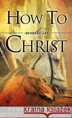 How To WALK IN CHRIST Dennis A Lackie 9781609575892 Xulon Press - książka