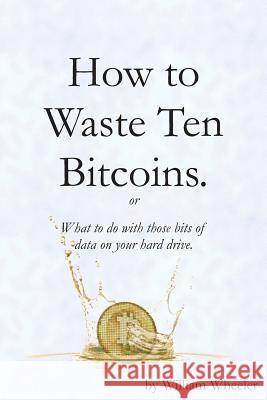 How to Waste Ten Bitcoins William C. Wheeler 9781981998548 Createspace Independent Publishing Platform - książka