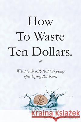 How to Waste Ten Dollars. William C. Wheeler 9781981285952 Createspace Independent Publishing Platform - książka