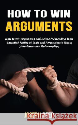 How to Win Arguments: How to Win Arguments and Refute Misleading Logic (Essential Tactics of Logic and Persuasion to Win in Your Career and Joseph Reed 9781777497675 Bengion Cosalas - książka