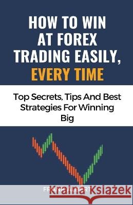 How To Win At Forex Trading Easily, Every Time: Top Secrets, Tips And Best Strategies For Winning Big Frank Albert   9798223960058 Frank Albert - książka