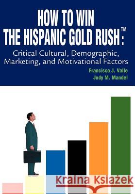 How to Win the Hispanic Gold Rushtm: Critical Cultural, Demographic, Marketing, and Motivational Factors Valle, Francisco J. 9780595658367 iUniverse - książka