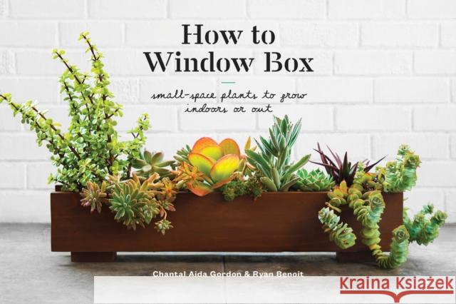 How to Window Box: Small-Space Plants to Grow Indoors or Out Chantal Aida Gordon Ryan Benoit 9781524760243 Random House USA Inc - książka