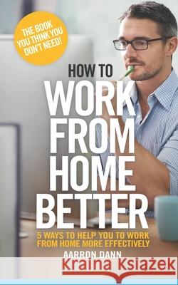 How to work from home better: 5 ways to help you to work from home more effectively Dann, Aarron 9780992519933 Home Business Print - książka
