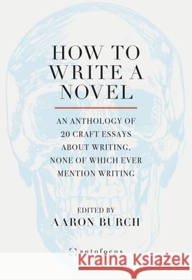 How to Write a Novel: An Anthology of 20 Craft Essays About Writing, None of Which Ever Mention Writing Aaron Burch 9781957392257 Autofocus Books - książka