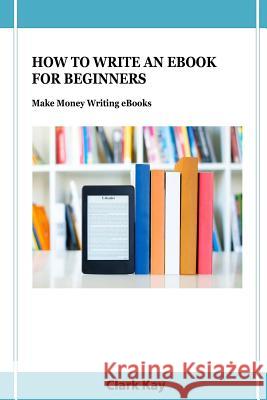 How to Write an eBook for Beginners: Make Money Writing eBooks Clark Kay 9781093550092 Independently Published - książka