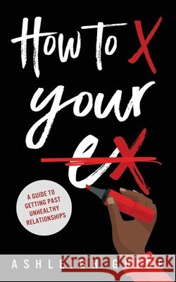 How to X Your Ex: A Guide to Getting Past Unhealthy Relationships Ashleigh/A Kiara/K Guice 9781541326989 Createspace Independent Publishing Platform - książka