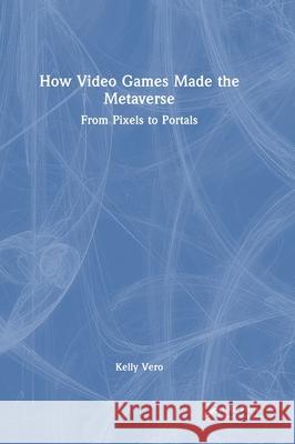 How Video Games Made the Metaverse: From Pixels to Portals Kelly Vero 9781041015345 CRC Press - książka