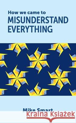 How we came to misunderstand everything Mike Smart 9780645259209 Smart & Kay - książka